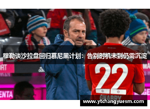 穆勒谈沙拉盘回归慕尼黑计划：告别时机未到仍需沉淀
